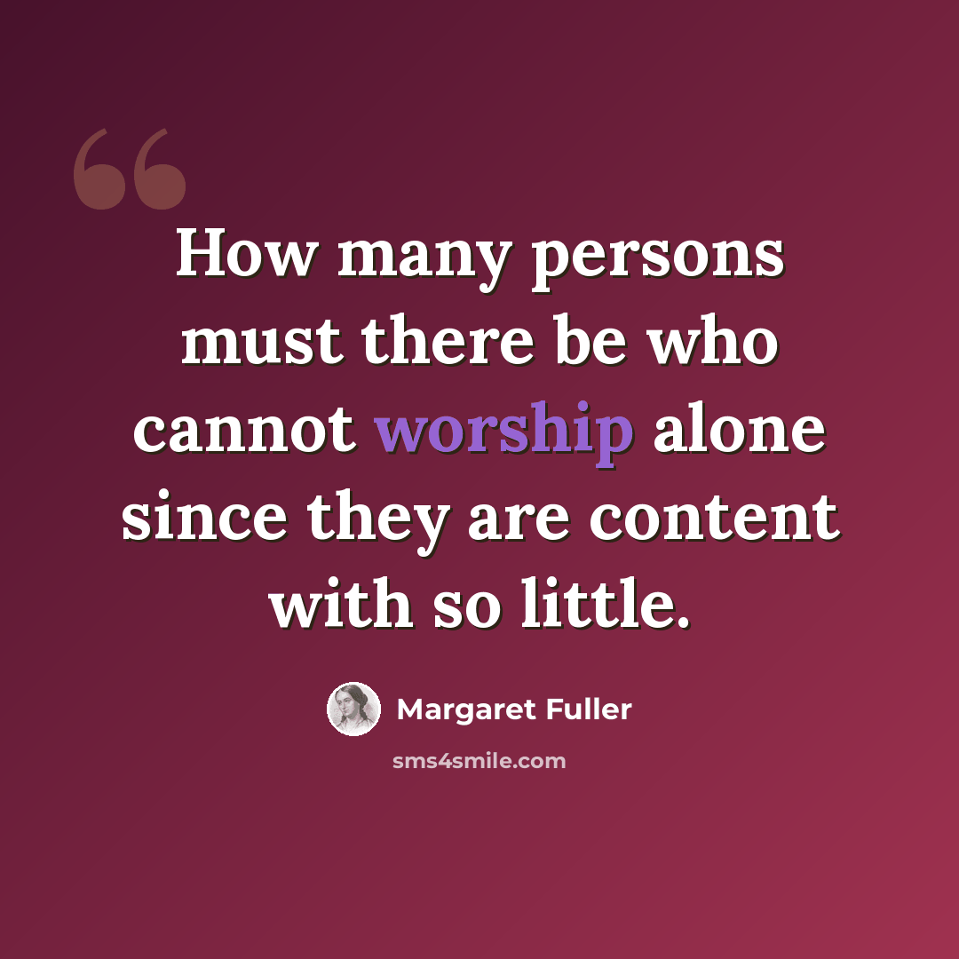 “How many persons must there be who cannot worship alone since they are content with so little.” quote by Margaret Fuller