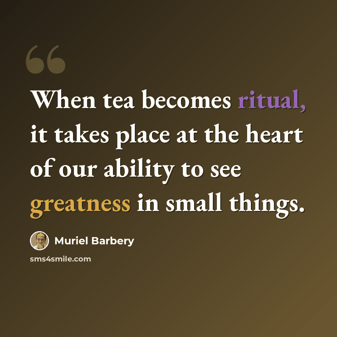 “When tea becomes ritual, it takes place at the heart of our ability to see greatness in small things.” quote by Muriel Barbery