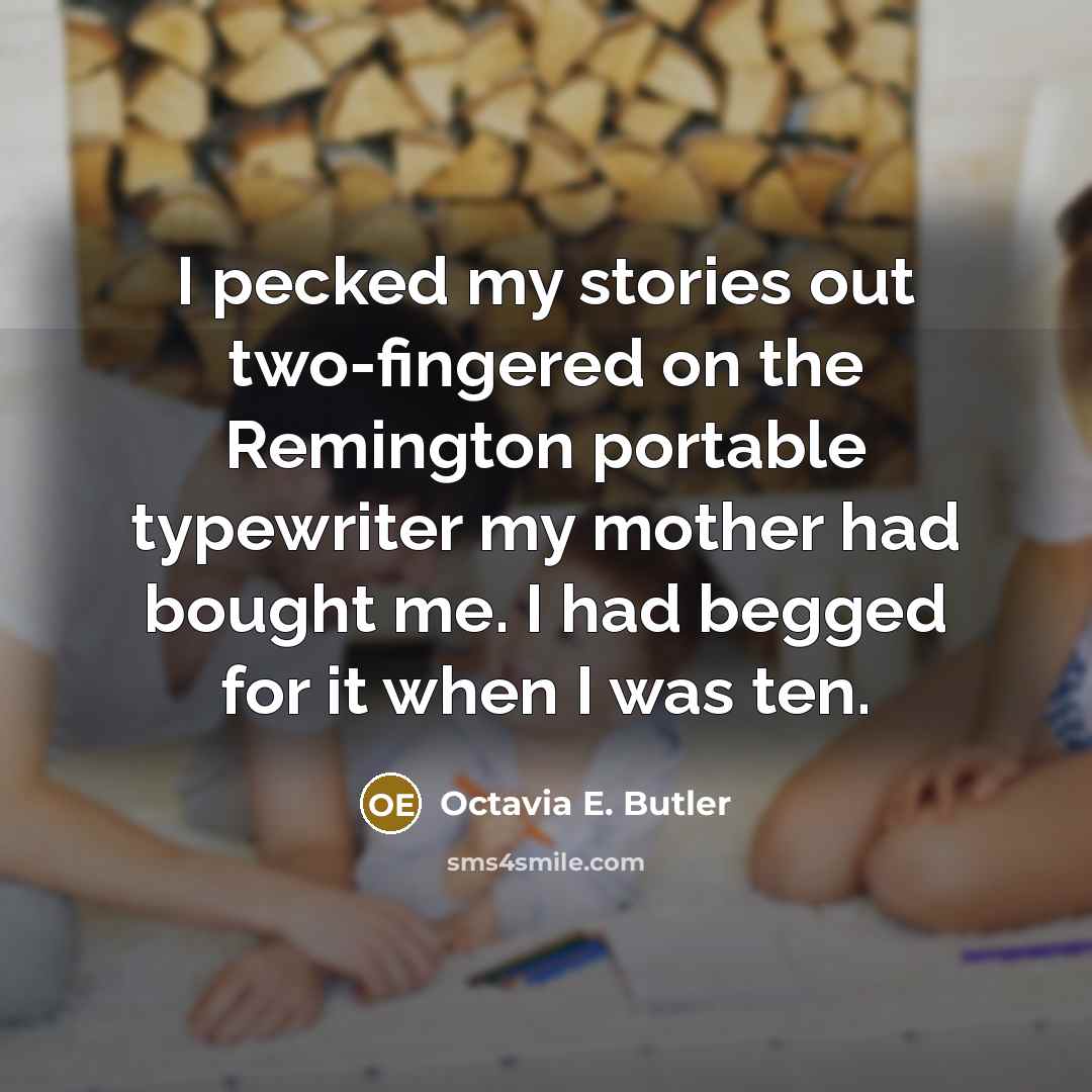 “I pecked my stories out two-fingered on the Remington portable typewriter my mother had bought me. I had begged for it when I was ten.” quote by Octavia E. Butler