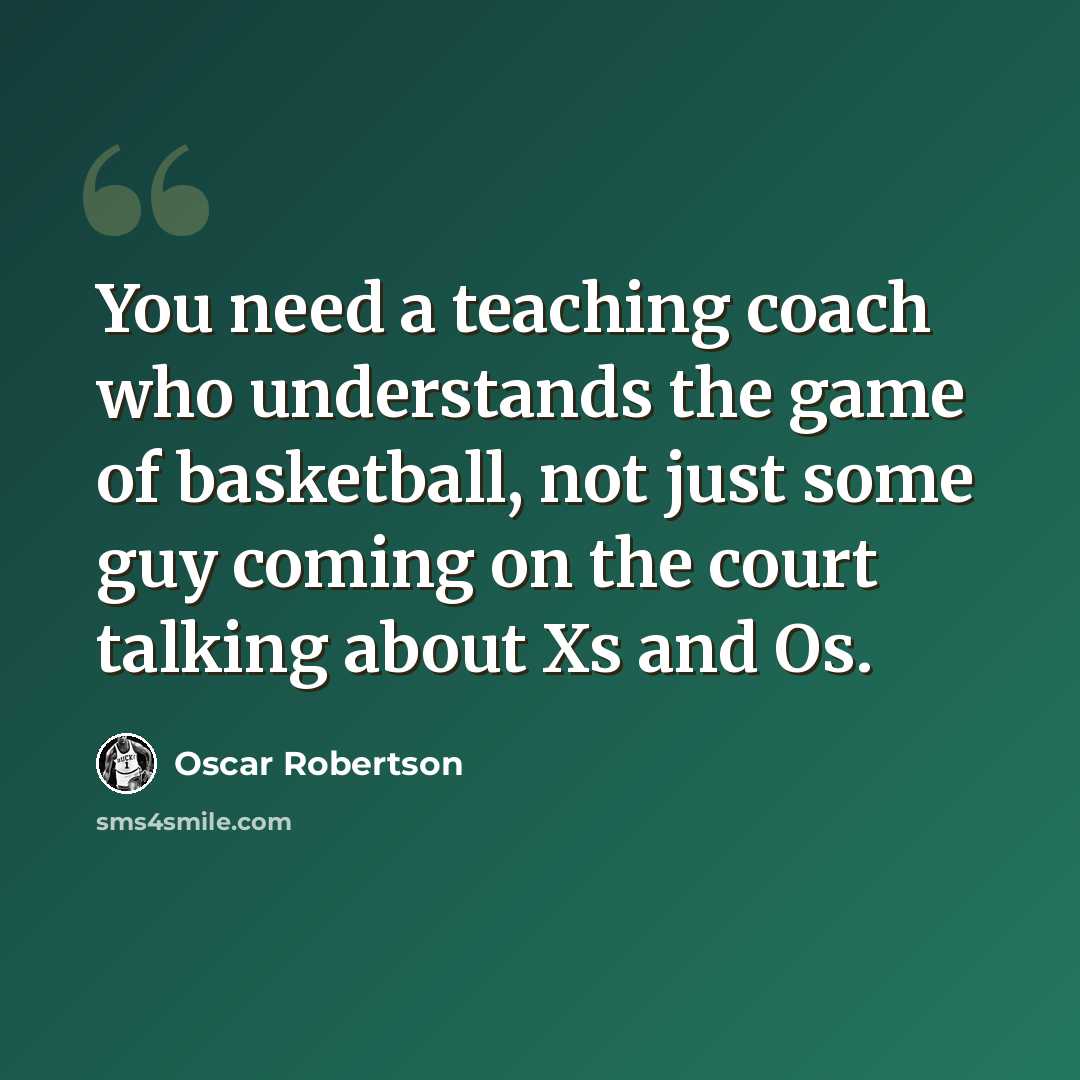 “You need a teaching coach who understands the game of basketball, not just some guy coming on the court talking about Xs and Os.” quote by Oscar Robertson