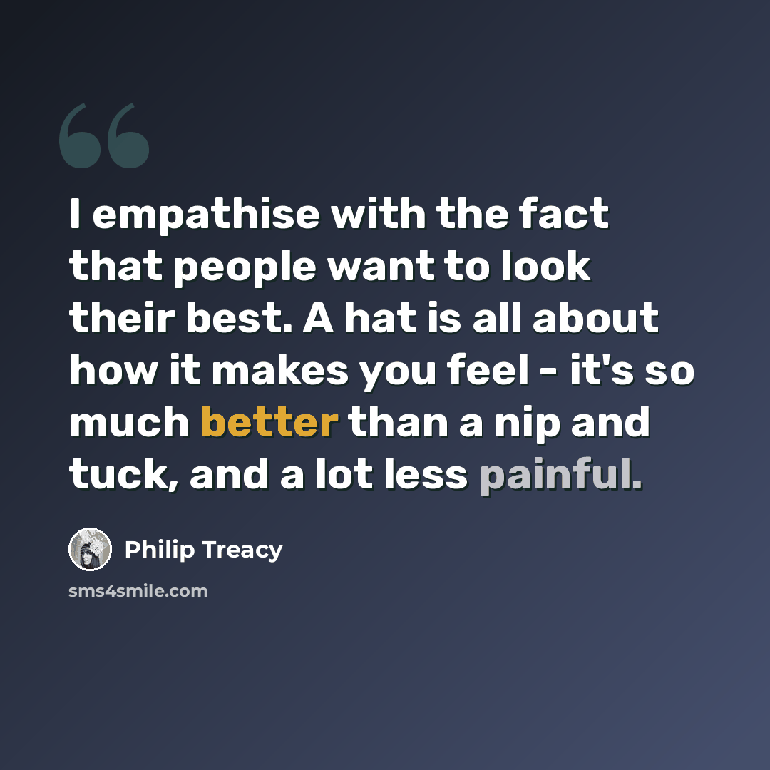 “I empathise with the fact that people want to look their best. A hat is all about how it makes you feel - it's so much better than a nip and tuck, and a lot less painful.” quote by Philip Treacy