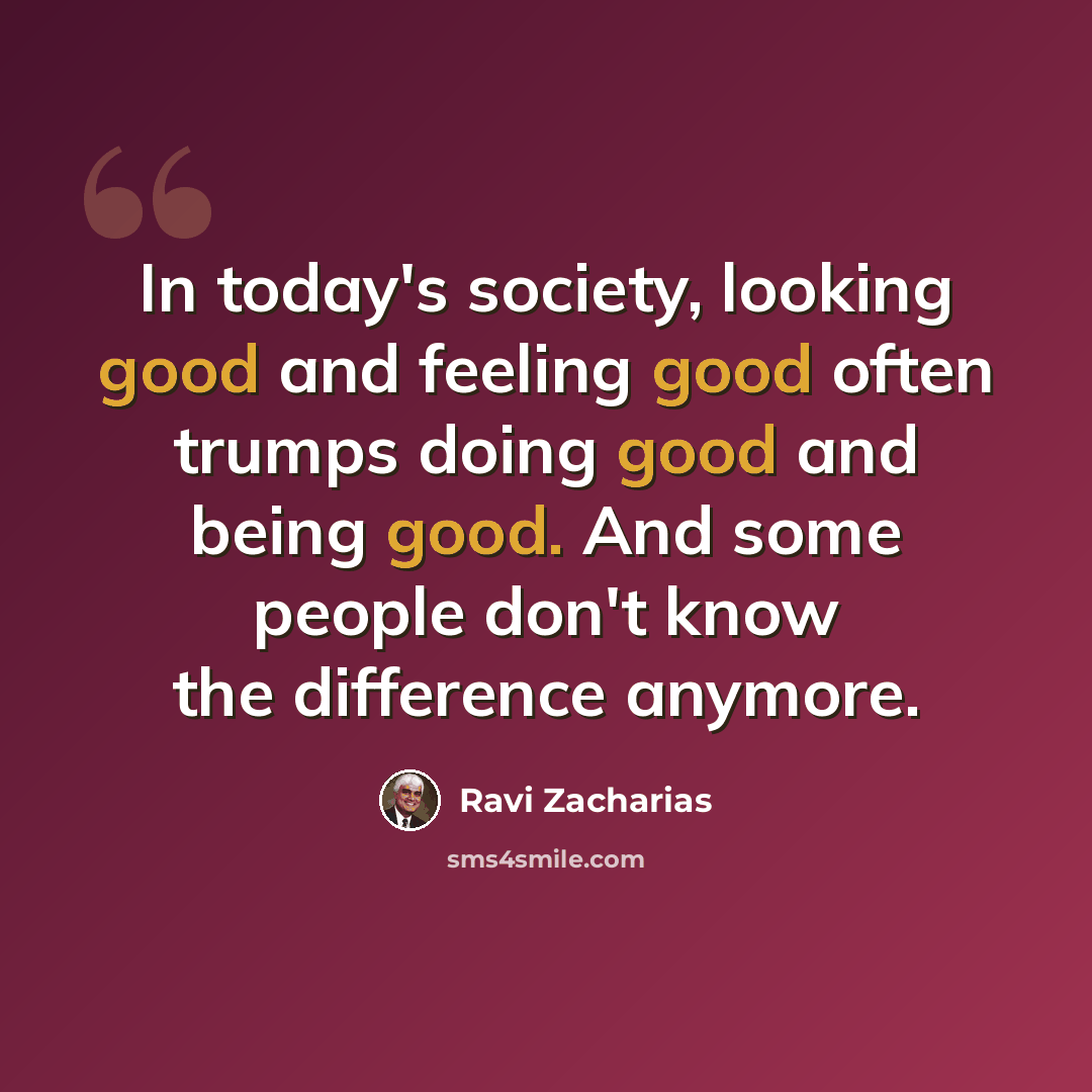 “In today's society, looking good and feeling good often trumps doing good and being good. And some people don't know the difference anymore.” quote by Ravi Zacharias