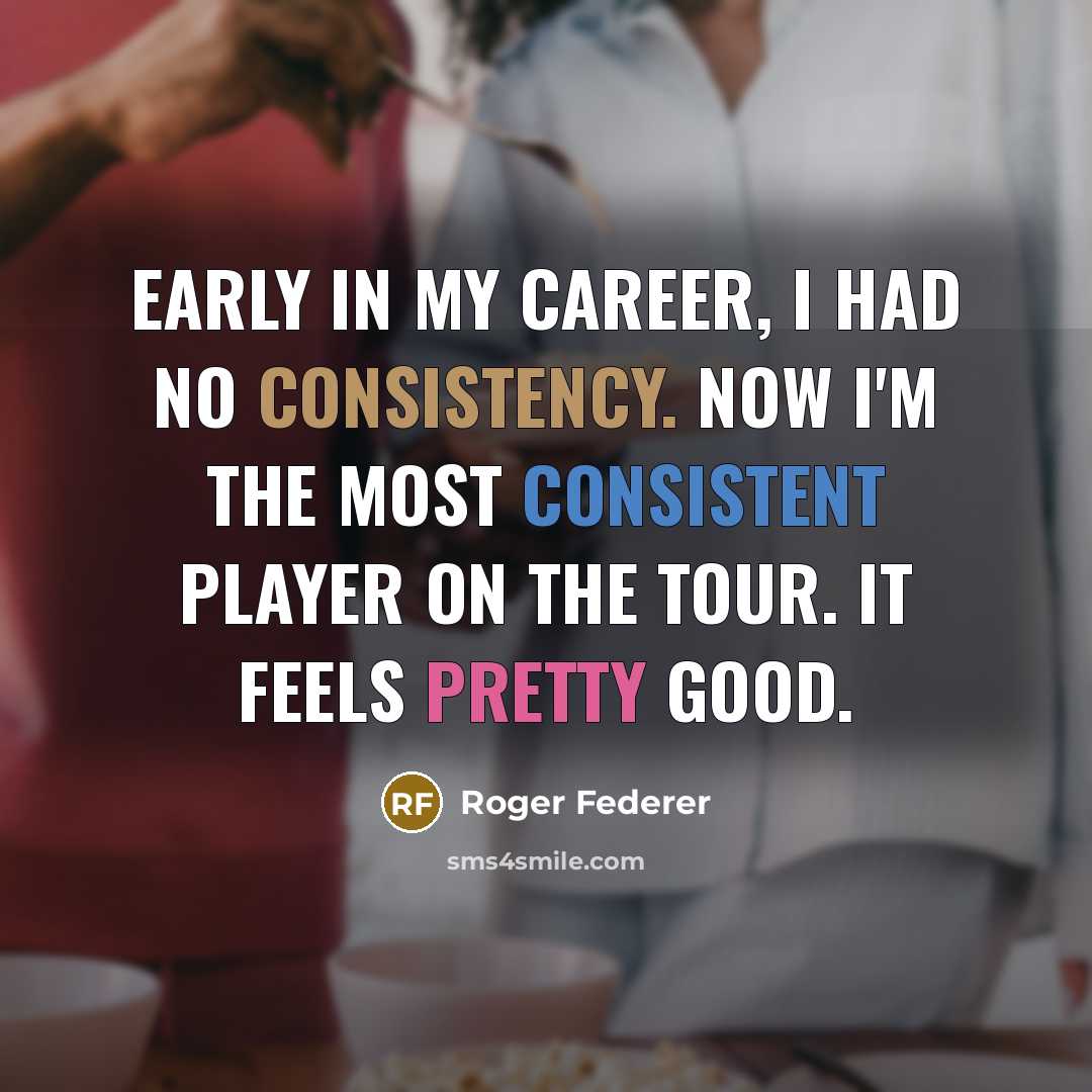 “Early in my career, I had no consistency. Now I'm the most consistent player on the tour. It feels pretty good.” quote by Roger Federer
