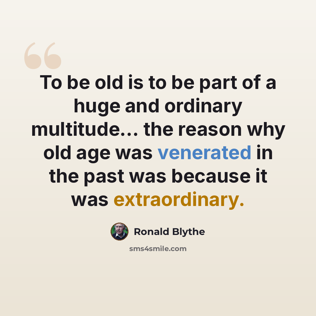 “To be old is to be part of a huge and ordinary multitude... the reason why old age was venerated in the past was because it was extraordinary.” quote by Ronald Blythe