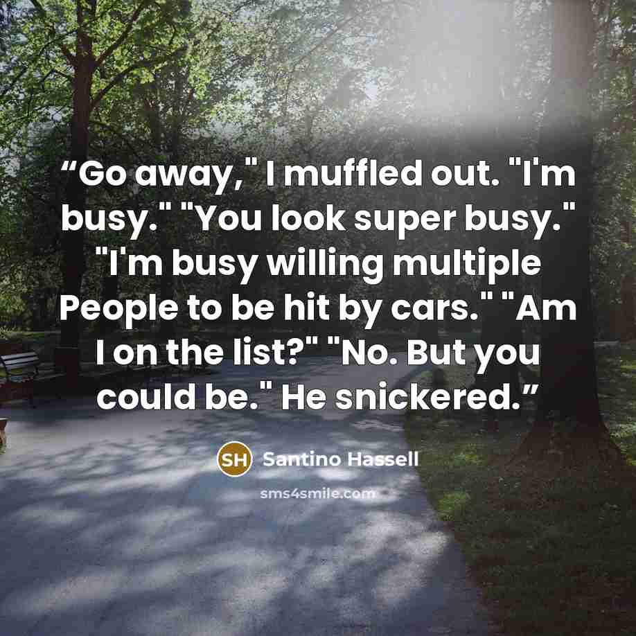 “Go away," I muffled out. "I'm busy." "You look super busy." "I'm busy willing multiple People to be hit by cars." "Am I on the list?" "No. But you could be." He snickered.” quote by Santino Hassell