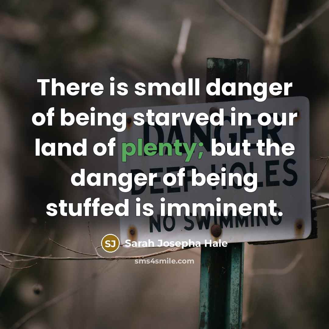 “There is small danger of being starved in our land of plenty; but the danger of being stuffed is imminent.” quote by Sarah Josepha Hale