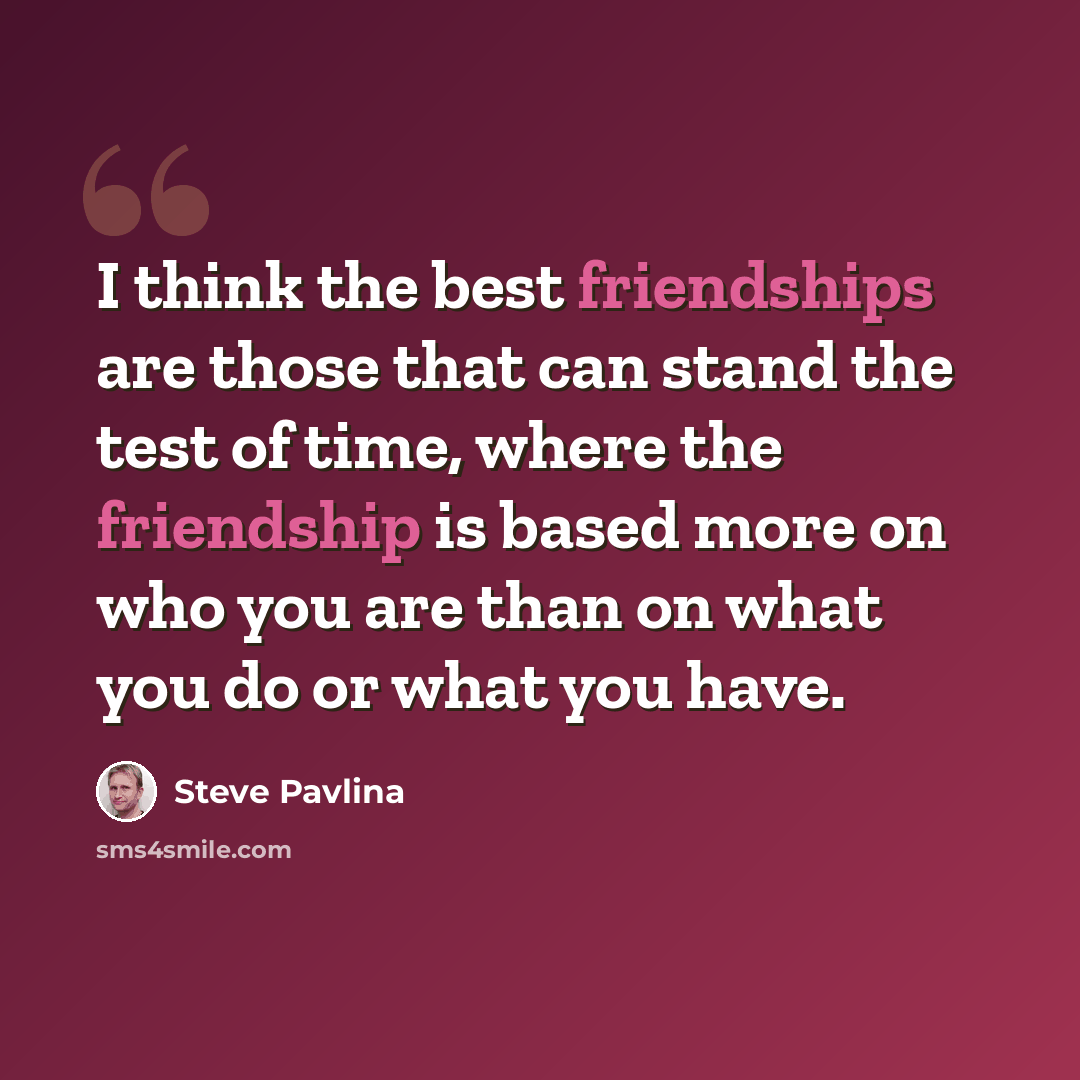 “I think the best friendships are those that can stand the test of time, where the friendship is based more on who you are than on what you do or what you have.” quote by Steve Pavlina