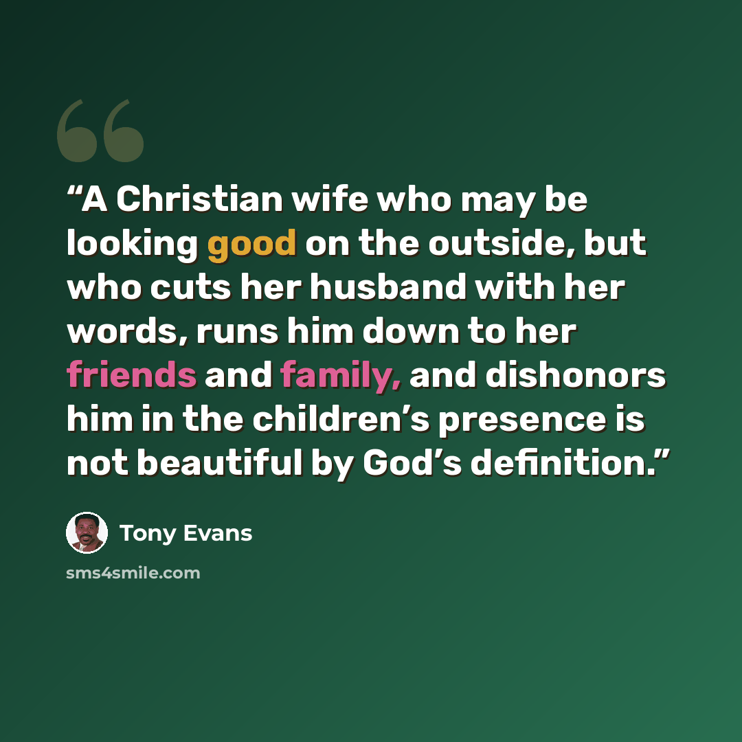 “A Christian wife who may be looking good on the outside, but who cuts her husband with her words, runs him down to her friends and family, and dishonors him in the children’s presence is not beautiful by God’s definition.” quote by Tony Evans