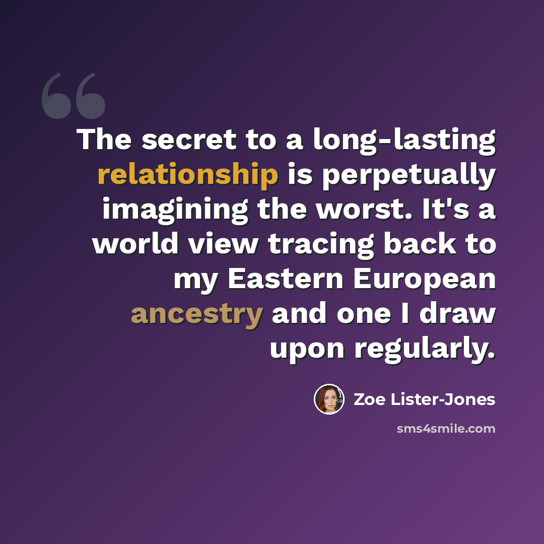 “The secret to a long-lasting relationship is perpetually imagining the worst. It's a world view tracing back to my Eastern European ancestry and one I draw upon regularly.” quote by Zoe Lister-Jones