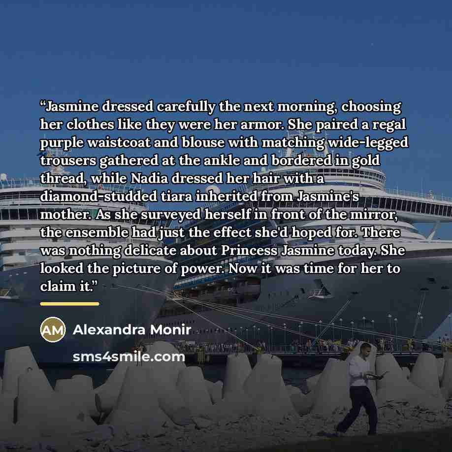 “Jasmine dressed carefully the next morning, choosing her clothes like they were her armor. She paired a regal purple waistcoat and blouse with matching wide-legged trousers gathered at the ankle and bordered in gold thread, while Nadia dressed her hair with a diamond-studded tiara inherited from…” quote by Alexandra Monir