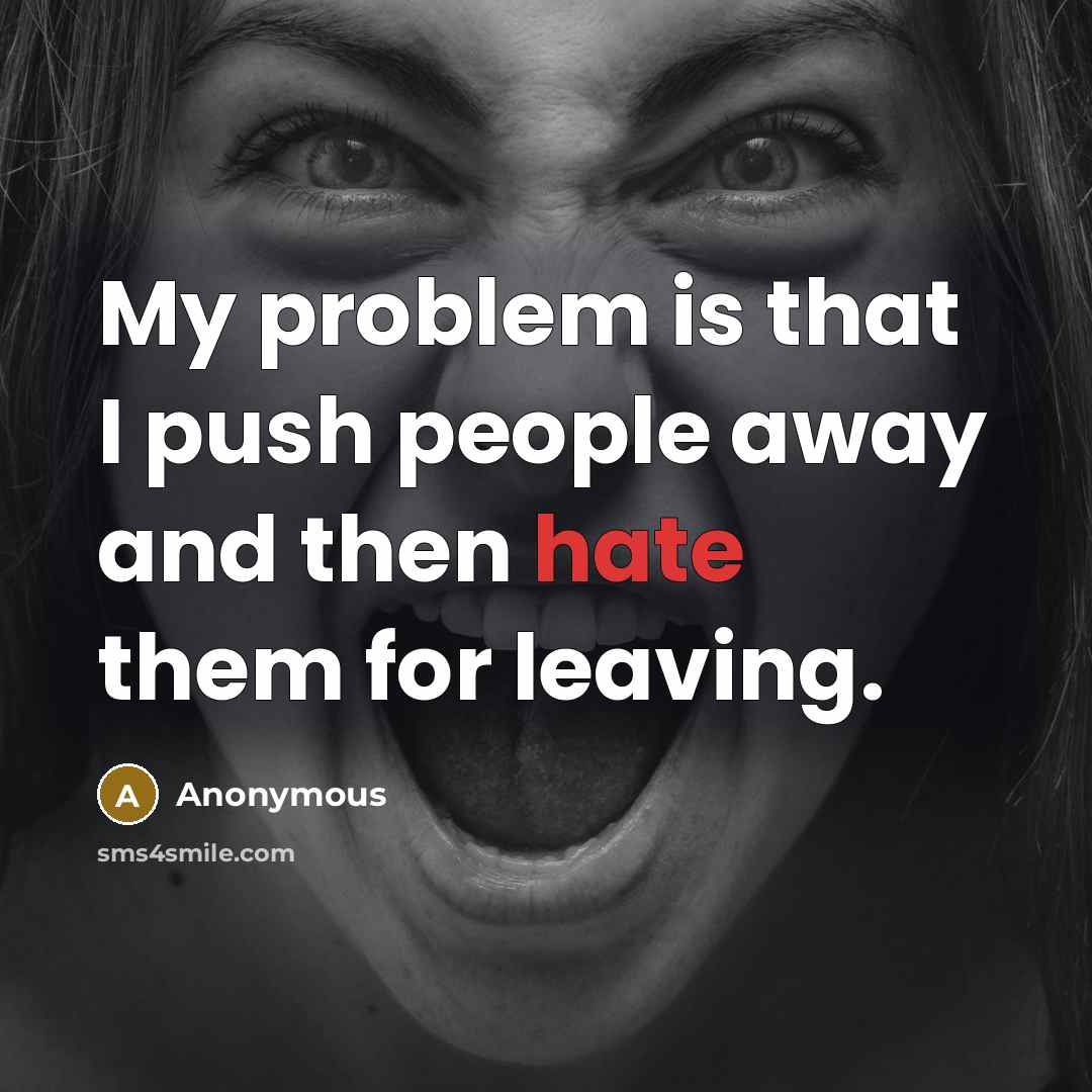 “My problem is that I push people away and then hate them for leaving.” quote by Anonymous