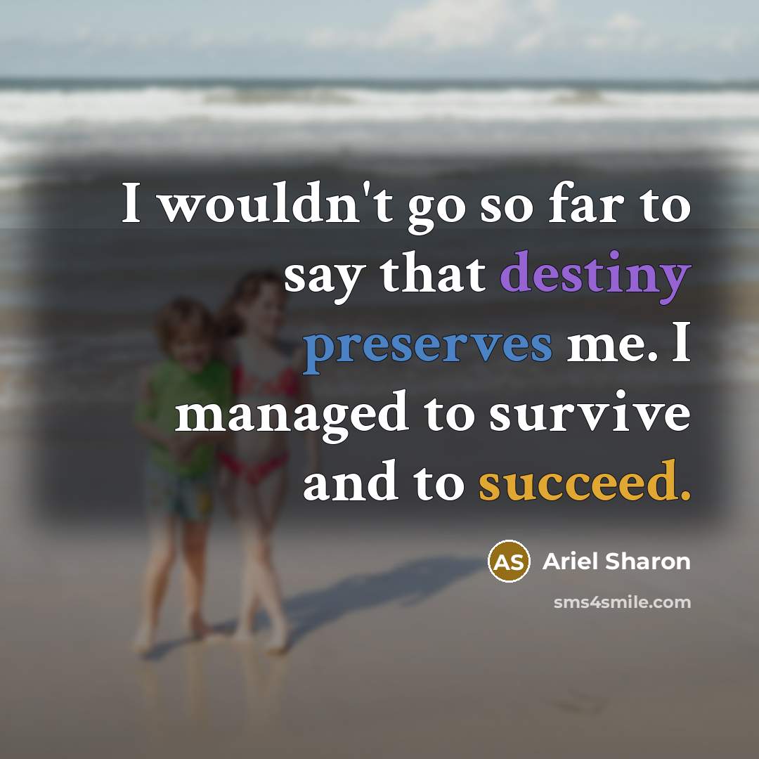 “I wouldn't go so far to say that destiny preserves me. I managed to survive and to succeed.” quote by Ariel Sharon