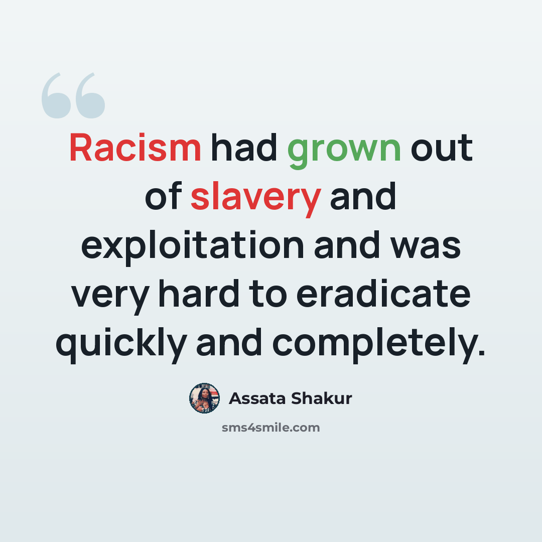 “Racism had grown out of slavery and exploitation and was very hard to eradicate quickly and completely.” quote by Assata Shakur