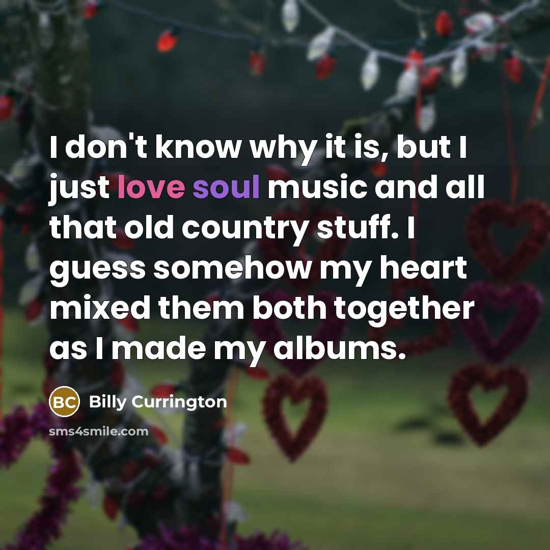 “I don't know why it is, but I just love soul music and all that old country stuff. I guess somehow my heart mixed them both together as I made my albums.” quote by Billy Currington