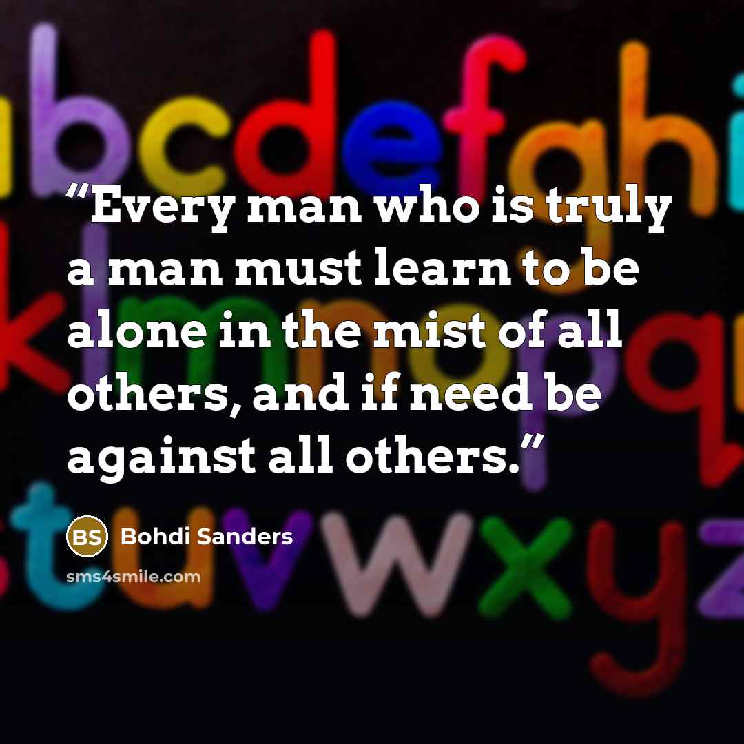“Every man who is truly a man must learn to be alone in the mist of all others, and if need be against all others.” quote by Bohdi Sanders