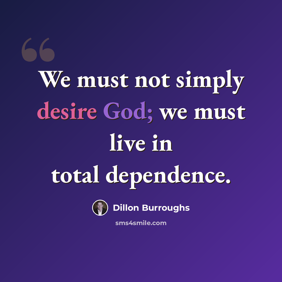 “We must not simply desire God; we must live in total dependence.” quote by Dillon Burroughs