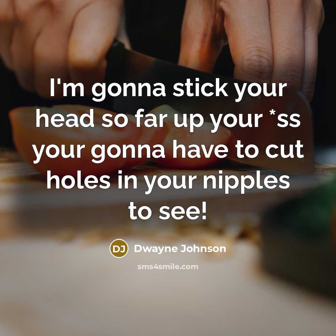 “I'm gonna stick your head so far up your *ss your gonna have to cut holes in your nipples to see!” quote by Dwayne Johnson