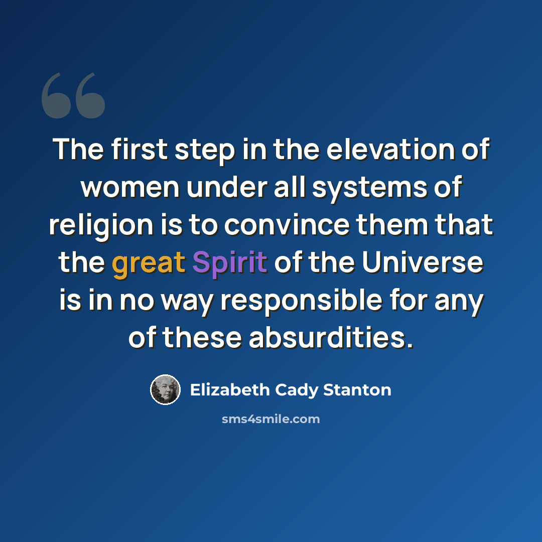 “The first step in the elevation of women under all systems of religion is to convince them that the great Spirit of the Universe is in no way responsible for any of these absurdities.” quote by Elizabeth Cady Stanton