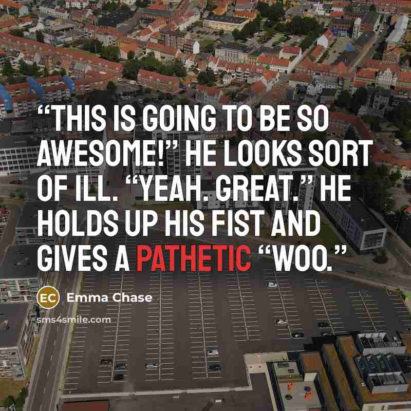 “This is going to be so awesome!” He looks sort of ill. “Yeah. Great.” He holds up his fist and gives a pathetic “Woo.” quote by Emma Chase