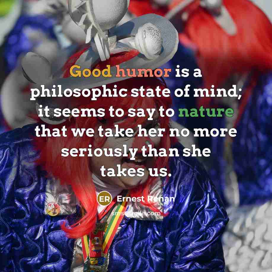“Good humor is a philosophic state of mind; it seems to say to nature that we take her no more seriously than she takes us.” quote by Ernest Renan