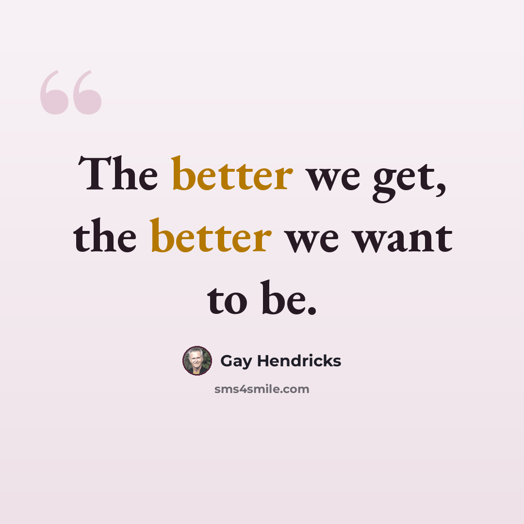 “The better we get, the better we want to be.” quote by Gay Hendricks