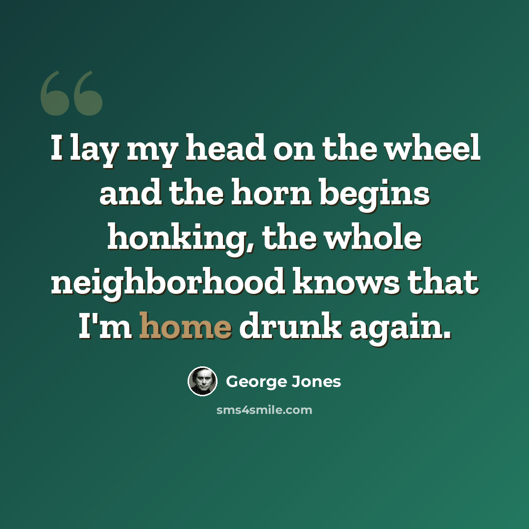 “I lay my head on the wheel and the horn begins honking, the whole neighborhood knows that I'm home drunk again.” quote by George Jones