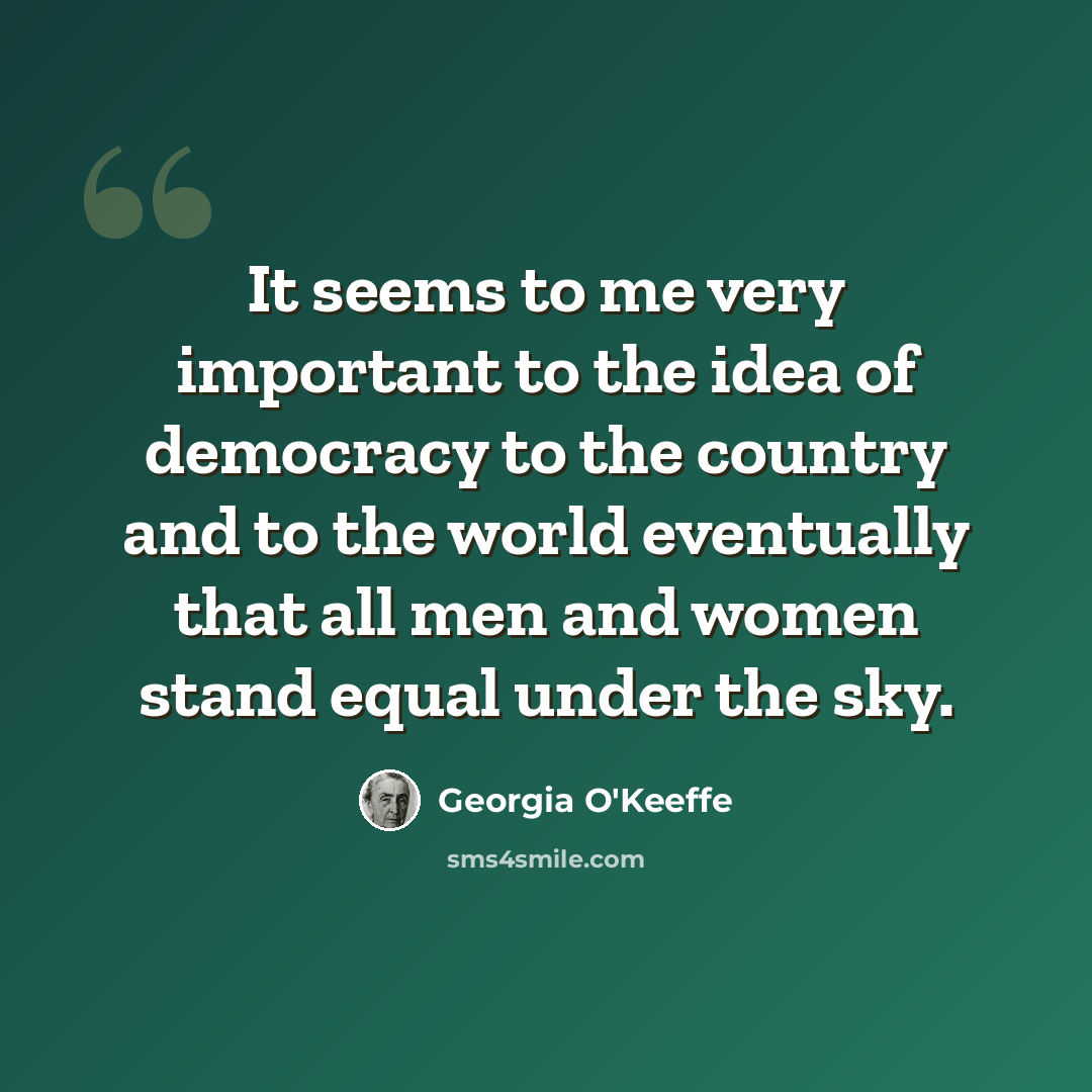 “It seems to me very important to the idea of democracy to the country and to the world eventually that all men and women stand equal under the sky.” quote by Georgia O'Keeffe