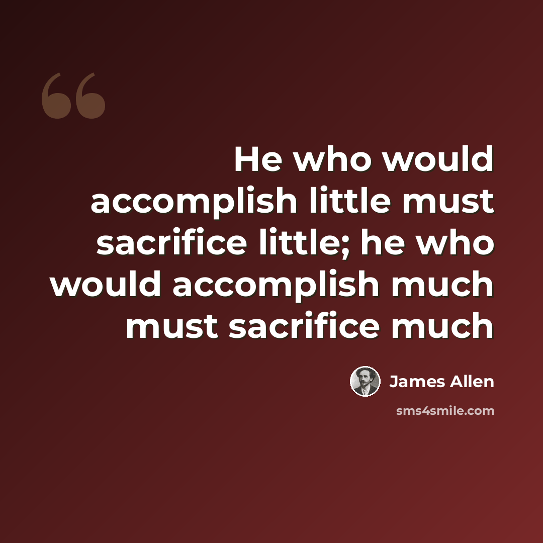 “He who would accomplish little must sacrifice little; he who would accomplish much must sacrifice much” quote by James Allen