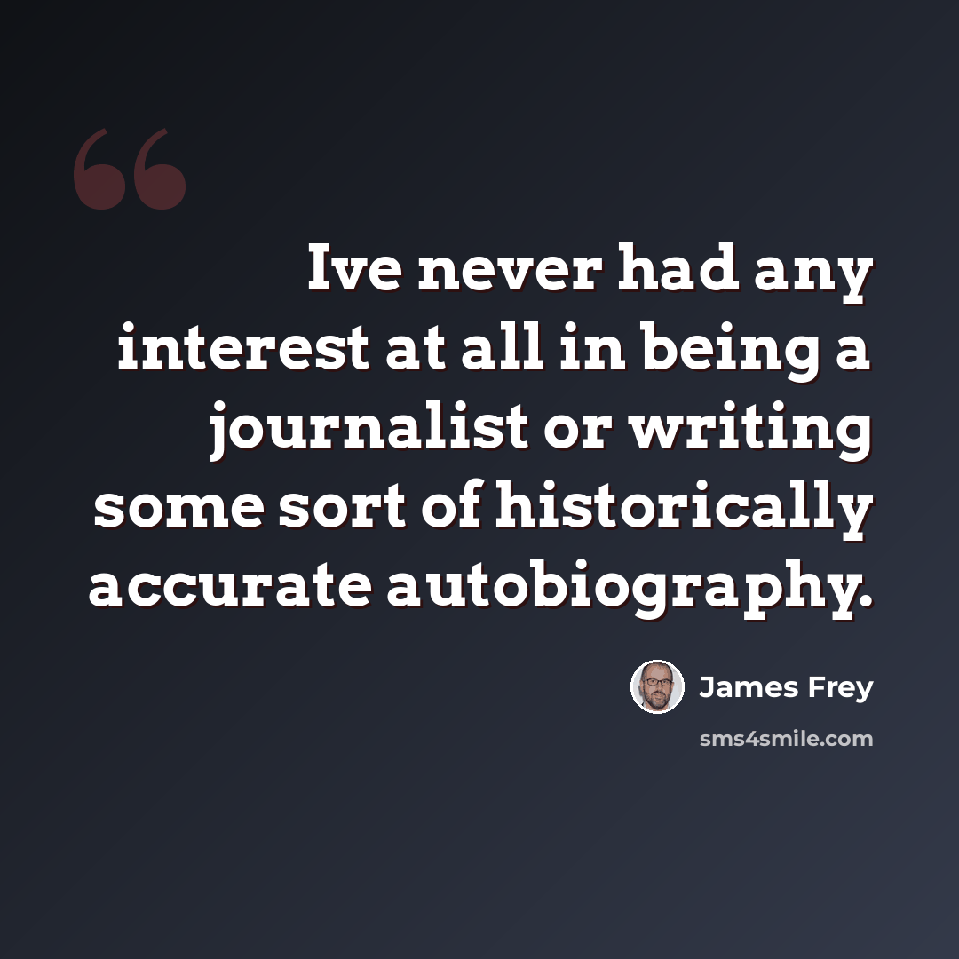 “Ive never had any interest at all in being a journalist or writing some sort of historically accurate autobiography.” quote by James Frey