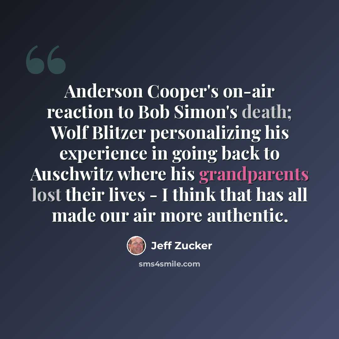 “Anderson Cooper's on-air reaction to Bob Simon's death; Wolf Blitzer personalizing his experience in going back to Auschwitz where his grandparents lost their lives - I think that has all made our air more authentic.” quote by Jeff Zucker