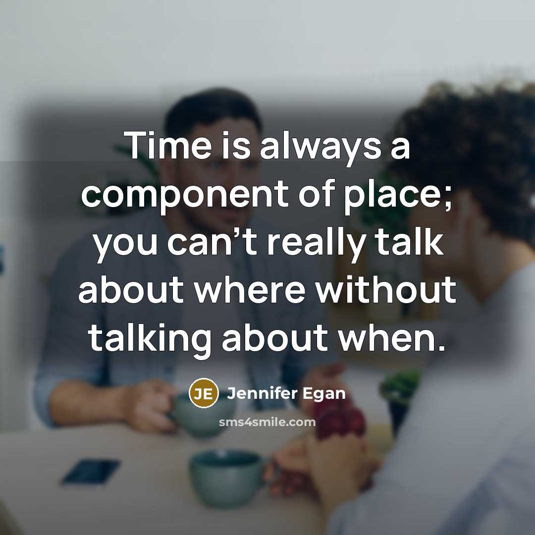 “Time is always a component of place; you can't really talk about where without talking about when.” quote by Jennifer Egan