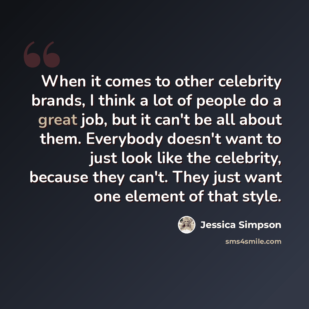 “When it comes to other celebrity brands, I think a lot of people do a great job, but it can't be all about them. Everybody doesn't want to just look like the celebrity, because they can't. They just want one element of that style.” quote by Jessica Simpson