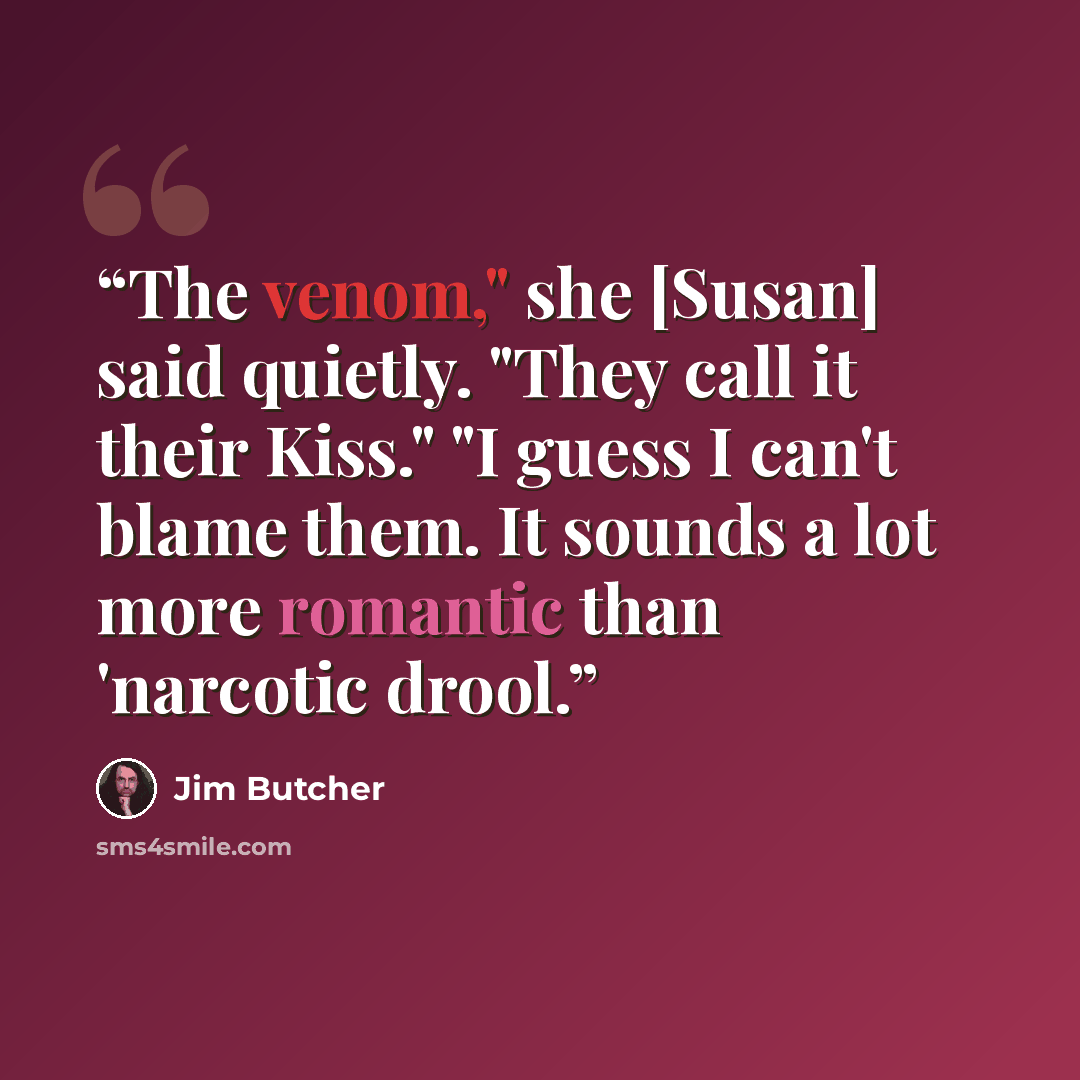 “The venom," she [Susan] said quietly. "They call it their Kiss." "I guess I can't blame them. It sounds a lot more romantic than 'narcotic drool.” quote by Jim Butcher