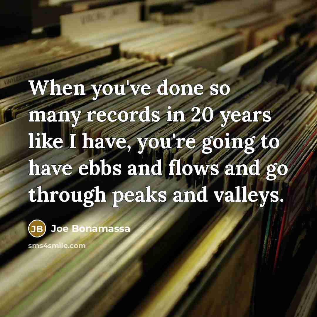 “When you've done so many records in 20 years like I have, you're going to have ebbs and flows and go through peaks and valleys.” quote by Joe Bonamassa