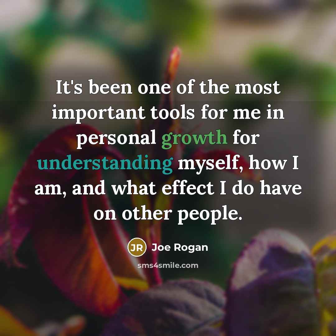 “It's been one of the most important tools for me in personal growth for understanding myself, how I am, and what effect I do have on other people.” quote by Joe Rogan
