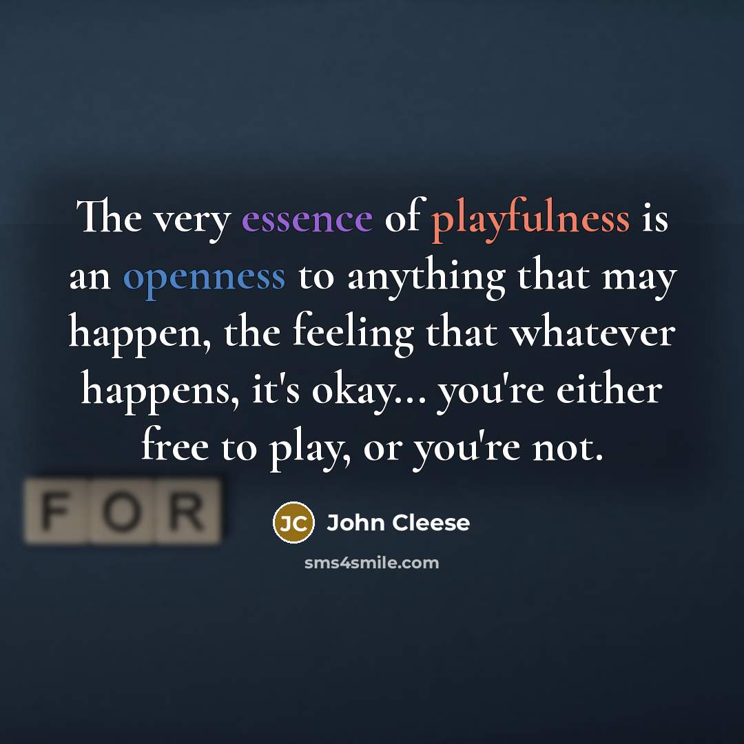 “The very essence of playfulness is an openness to anything that may happen, the feeling that whatever happens, it's okay... you're either free to play, or you're not.” quote by John Cleese