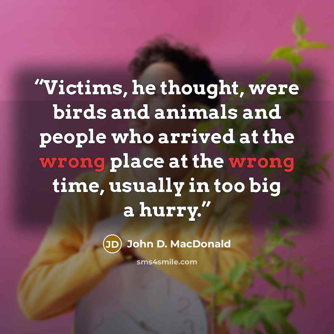 “Victims, he thought, were birds and animals and people who arrived at the wrong place at the wrong time, usually in too big a hurry.” quote by John D. MacDonald