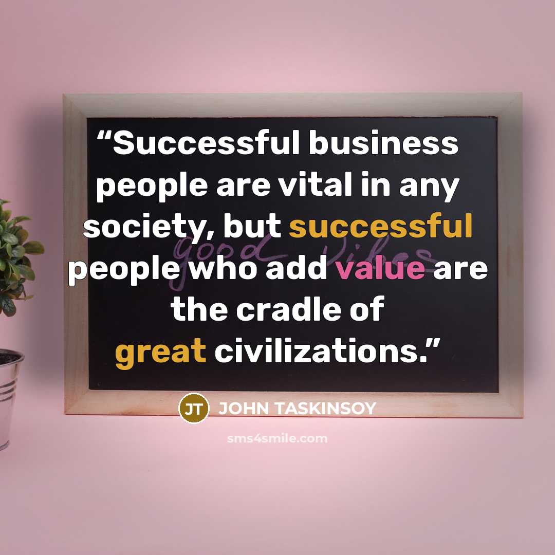 “Successful business people are vital in any society, but successful people who add value are the cradle of great civilizations.” quote by JOHN TASKINSOY