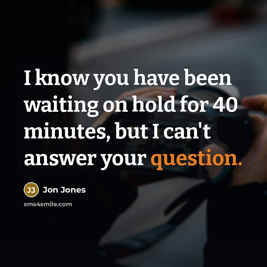 “I know you have been waiting on hold for 40 minutes, but I can't answer your question.” quote by Jon Jones