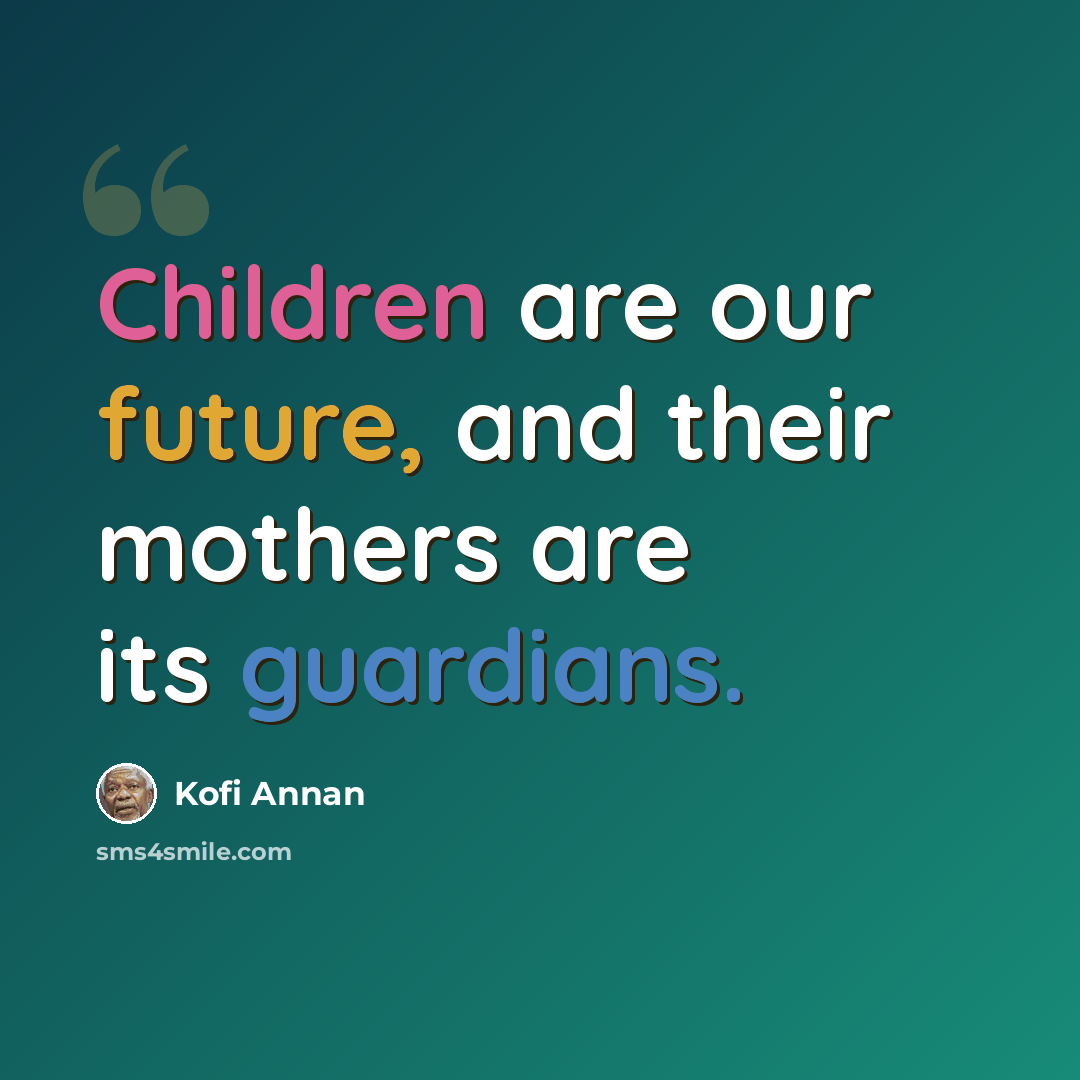 “Children are our future, and their mothers are its guardians.” quote by Kofi Annan