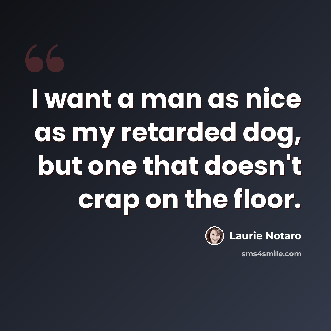 “I want a man as nice as my retarded dog, but one that doesn't crap on the floor.” quote by Laurie Notaro
