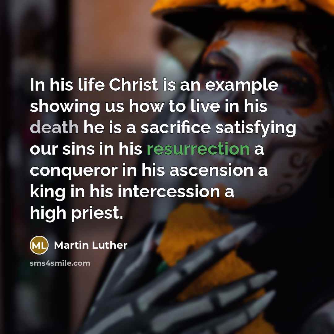 “In his life Christ is an example showing us how to live in his death he is a sacrifice satisfying our sins in his resurrection a conqueror in his ascension a king in his intercession a high priest.” quote by Martin Luther