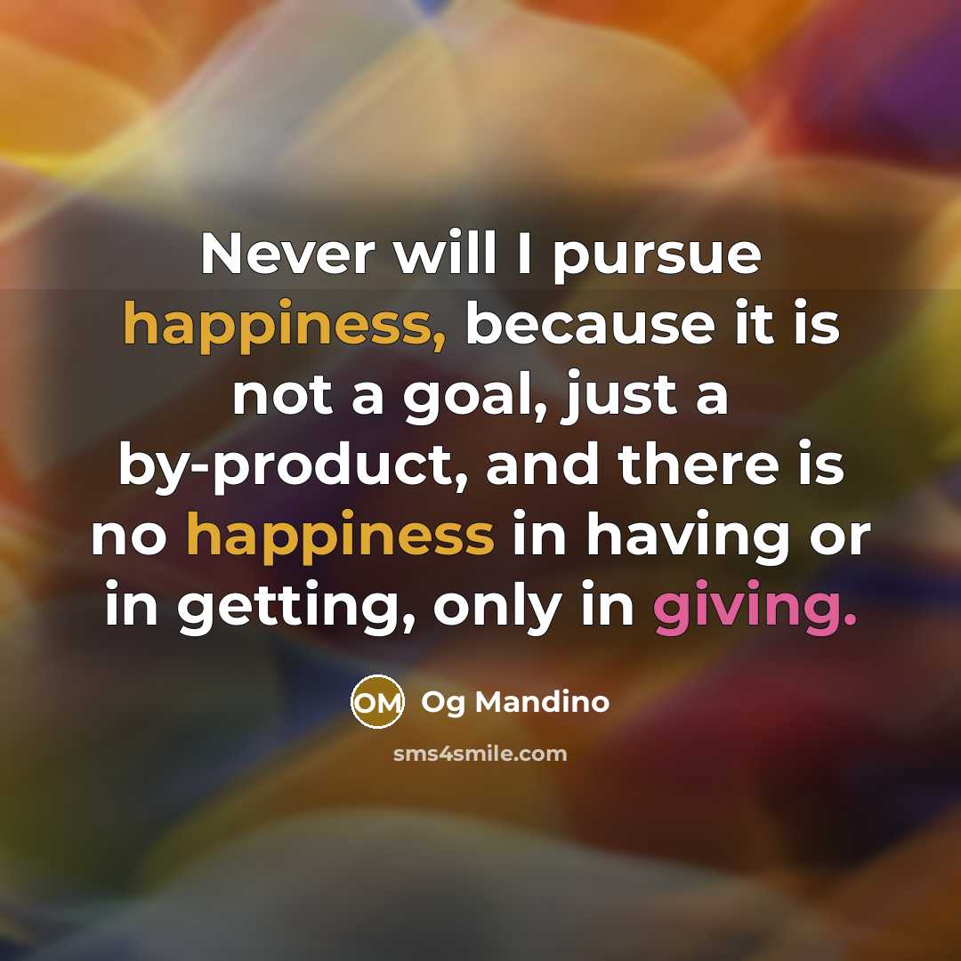 “Never will I pursue happiness, because it is not a goal, just a by-product, and there is no happiness in having or in getting, only in giving.” quote by Og Mandino