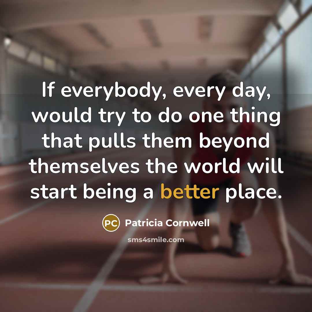 “If everybody, every day, would try to do one thing that pulls them beyond themselves the world will start being a better place.” quote by Patricia Cornwell