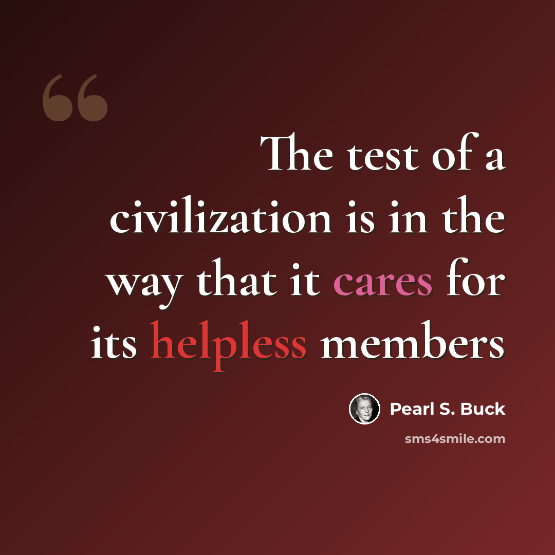 “The test of a civilization is in the way that it cares for its helpless members” quote by Pearl S. Buck