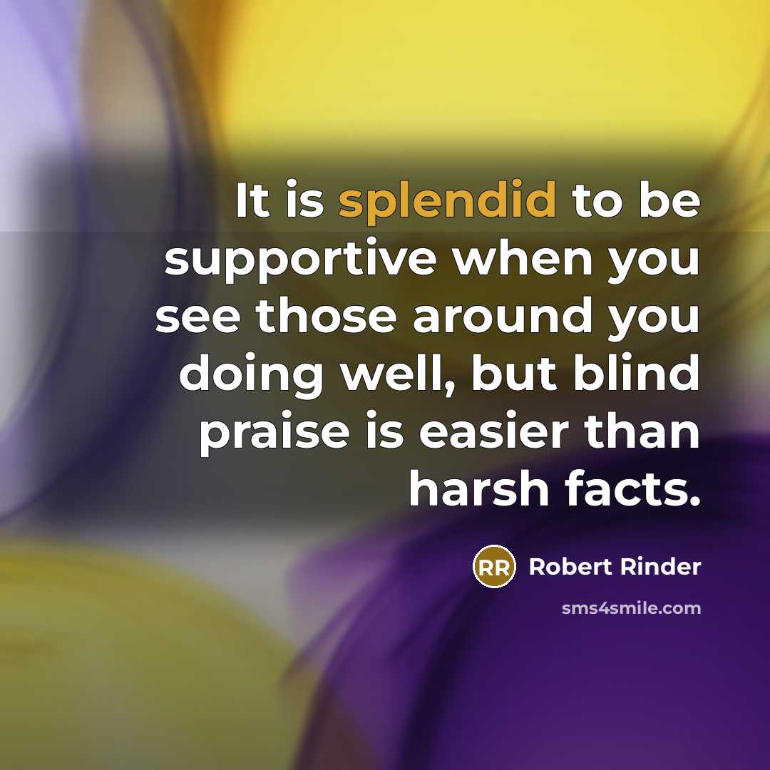 “It is splendid to be supportive when you see those around you doing well, but blind praise is easier than harsh facts.” quote by Robert Rinder