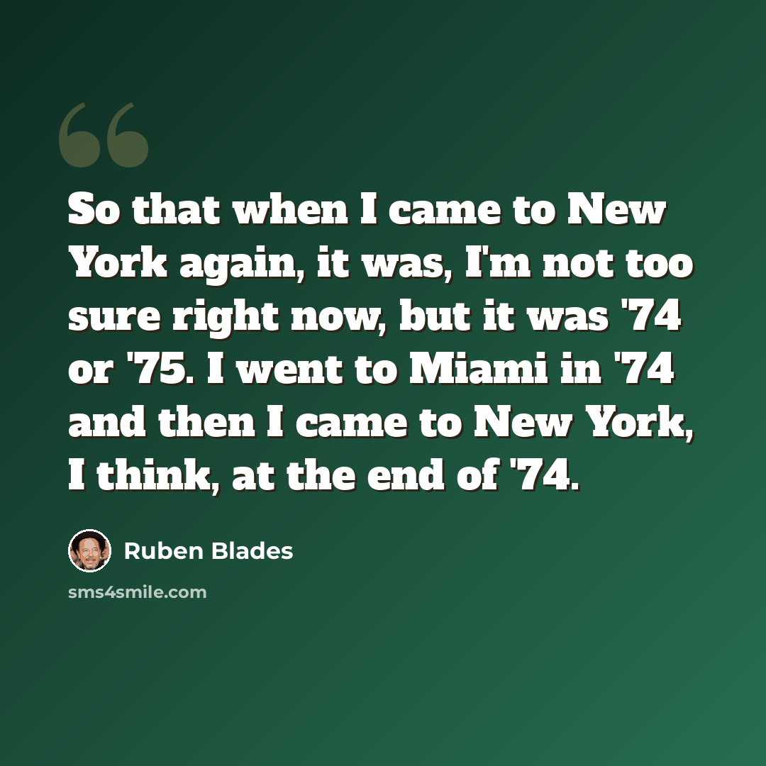 “So that when I came to New York again, it was, I'm not too sure right now, but it was '74 or '75. I went to Miami in '74 and then I came to New York, I think, at the end of '74.” quote by Ruben Blades
