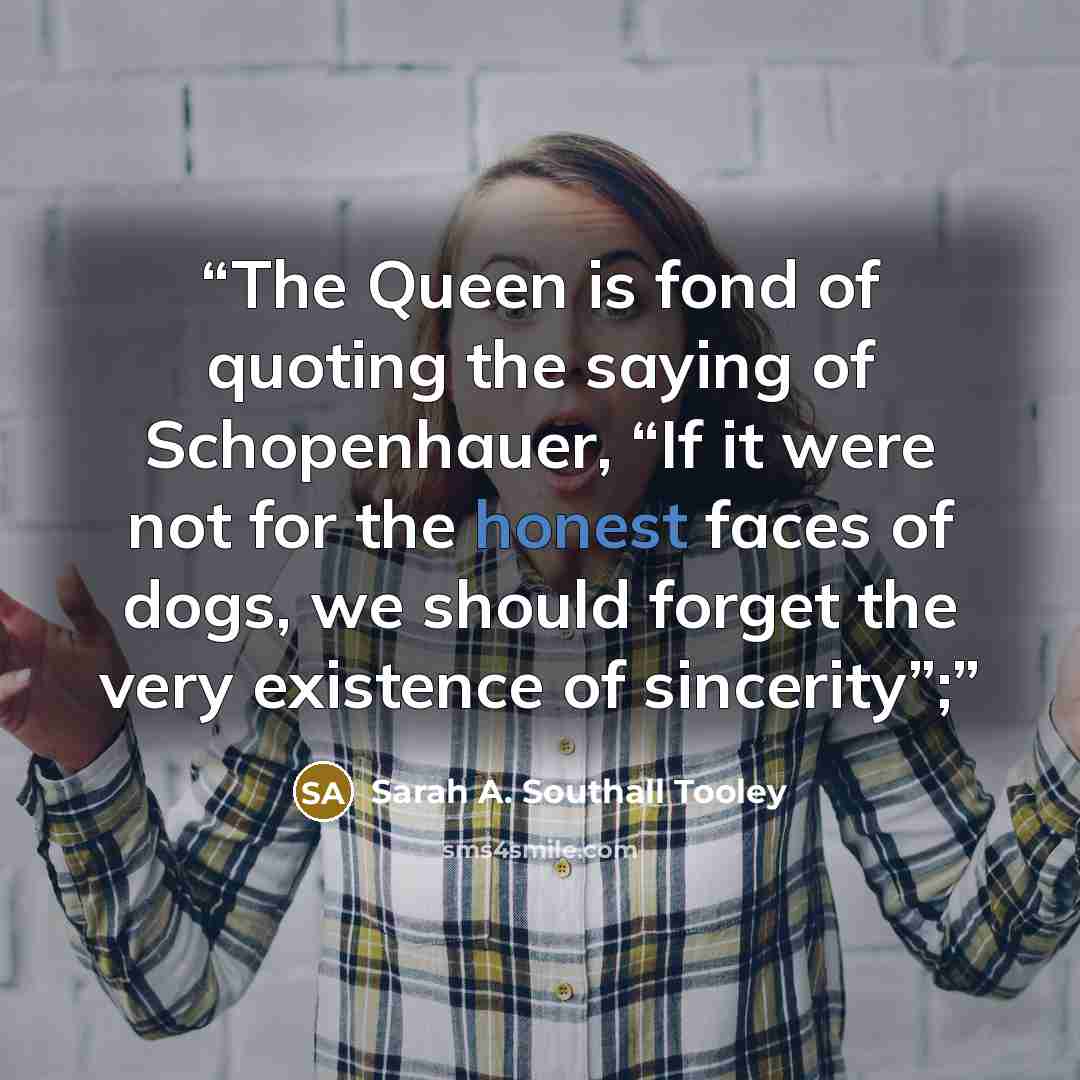 “The Queen is fond of quoting the saying of Schopenhauer, “If it were not for the honest faces of dogs, we should forget the very existence of sincerity”;” quote by Sarah A. Southall Tooley