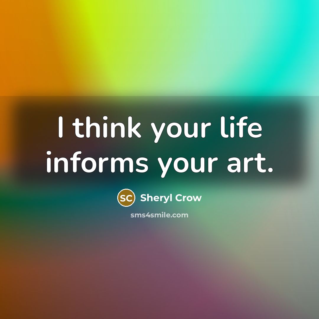 “I think your life informs your art.” quote by Sheryl Crow
