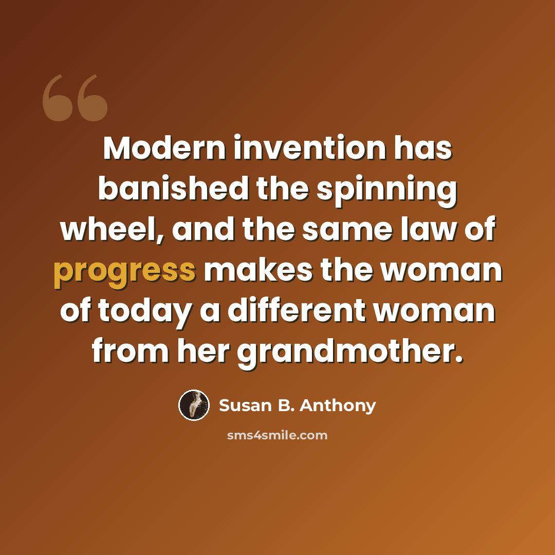 “Modern invention has banished the spinning wheel, and the same law of progress makes the woman of today a different woman from her grandmother.” quote by Susan B. Anthony